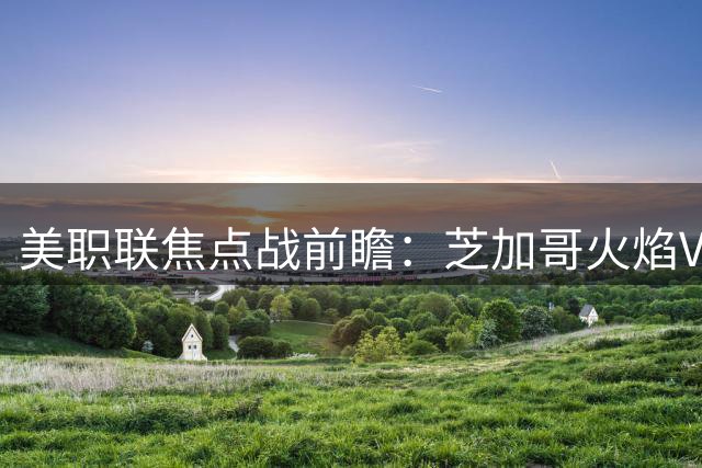美职联焦点战前瞻：芝加哥火焰VS迈阿密国际预测分析